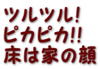 ツルツル！ ピカピカ!! 床は家の顔 
