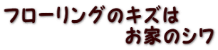 フローリングのキズは 　　　　　　お家のシワ