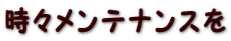 時々メンテナンスを
