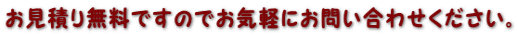 お見積り無料ですのでお気軽にお問い合わせください。